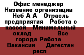 Офис-менеджер › Название организации ­ Неб А.А › Отрасль предприятия ­ Работа с кассой › Минимальный оклад ­ 18 000 - Все города Работа » Вакансии   . Дагестан респ.